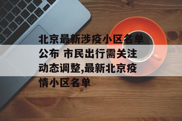 北京最新涉疫小区名单公布 市民出行需关注动态调整,最新北京疫情小区名单