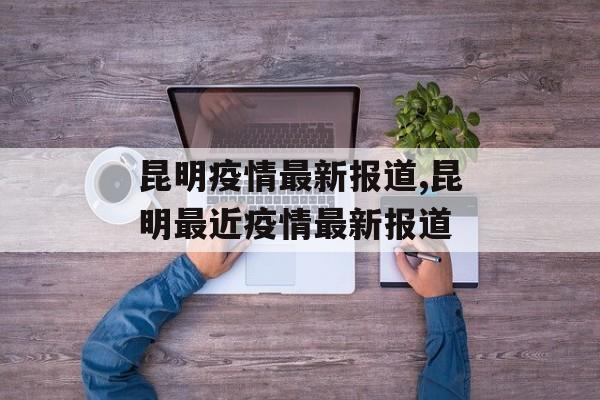昆明疫情最新报道,昆明最近疫情最新报道