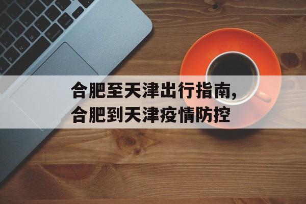 合肥至天津出行指南,合肥到天津疫情防控